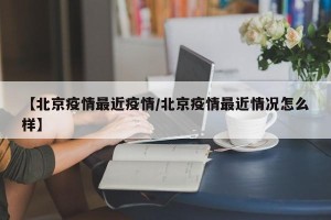 【北京疫情最近疫情/北京疫情最近情况怎么样】