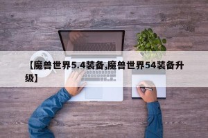 【魔兽世界5.4装备,魔兽世界54装备升级】
