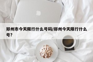 郑州市今天限行什么号码/郑州今天限行什么号?