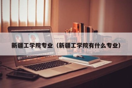 新疆工学院专业（新疆工学院有什么专业）