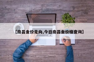 【南昌金价走向,今日南昌金价格查询】