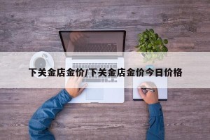 下关金店金价/下关金店金价今日价格