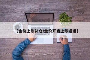 【金价上涨补仓/金价开启上涨通道】