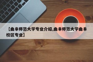 【曲阜师范大学专业介绍,曲阜师范大学曲阜校区专业】