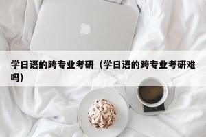 学日语的跨专业考研（学日语的跨专业考研难吗）
