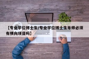 【专业学位博士生/专业学位博士生导师必须有横向项目吗】