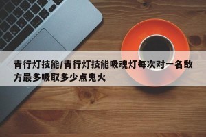 青行灯技能/青行灯技能吸魂灯每次对一名敌方最多吸取多少点鬼火