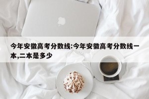 今年安徽高考分数线:今年安徽高考分数线一本,二本是多少