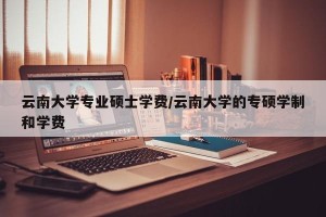 云南大学专业硕士学费/云南大学的专硕学制和学费