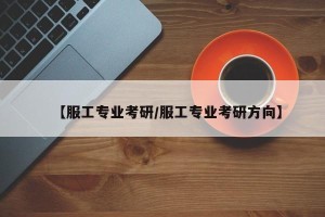 【服工专业考研/服工专业考研方向】