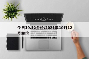 今日10.12金价:2021年10月12号金价