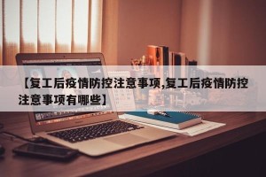 【复工后疫情防控注意事项,复工后疫情防控注意事项有哪些】