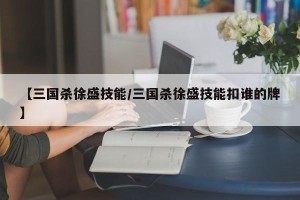 【三国杀徐盛技能/三国杀徐盛技能扣谁的牌】