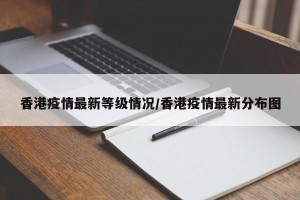 香港疫情最新等级情况/香港疫情最新分布图