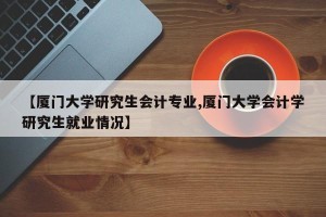 【厦门大学研究生会计专业,厦门大学会计学研究生就业情况】