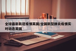 全球最新新冠疫情英国/全国新型肺炎疫情实时动态英国