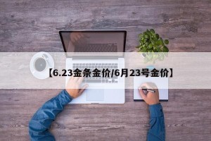 【6.23金条金价/6月23号金价】