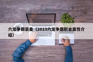 六龙争霸装备（2019六龙争霸职业属性介绍）