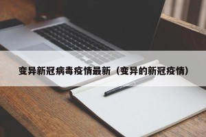 变异新冠病毒疫情最新（变异的新冠疫情）