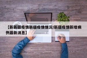 【新新疆疫情新疆疫情情况/新疆疫情新增病例最新消息】