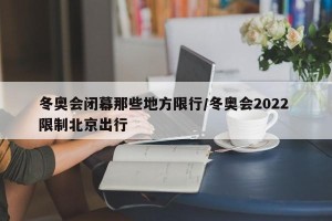 冬奥会闭幕那些地方限行/冬奥会2022 限制北京出行