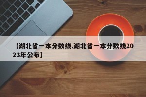 【湖北省一本分数线,湖北省一本分数线2023年公布】