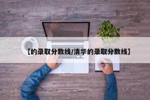 【的录取分数线/清华的录取分数线】