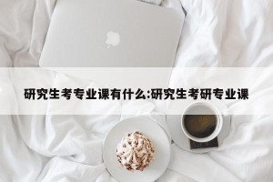研究生考专业课有什么:研究生考研专业课