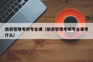 旅游管理考研专业课（旅游管理考研专业课考什么）