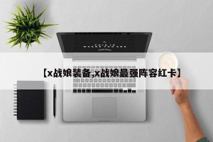【x战娘装备,x战娘最强阵容红卡】