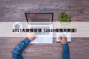 2017大规模疫情（2020疫情大数据）