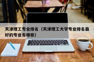 天津理工专业排名（天津理工大学专业排名最好的专业有哪些）