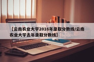 【云南农业大学2016年录取分数线/云南农业大学去年录取分数线】