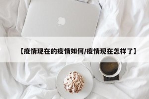 【疫情现在的疫情如何/疫情现在怎样了】