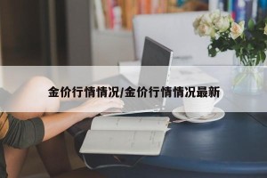 金价行情情况/金价行情情况最新