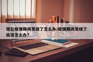 现在疫情期间发烧了怎么办/疫情期间发烧了应该怎么办?