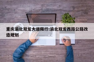 重庆渝北双龙大道限行:渝北双龙西路公路改造规划