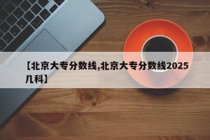 【北京大专分数线,北京大专分数线2025 几科】
