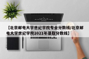 【北京邮电大学世纪学院专业分数线/北京邮电大学世纪学院2021年录取分数线】