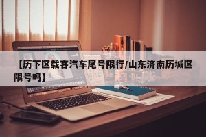 【历下区载客汽车尾号限行/山东济南历城区限号吗】