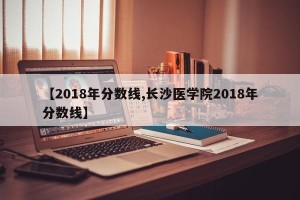 【2018年分数线,长沙医学院2018年分数线】