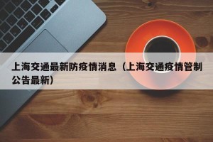上海交通最新防疫情消息（上海交通疫情管制公告最新）