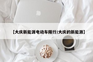 【大庆新能源电动车限行/大庆的新能源】