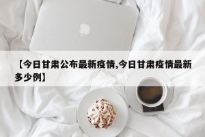 【今日甘肃公布最新疫情,今日甘肃疫情最新多少例】