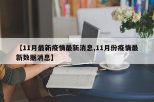 【11月最新疫情最新消息,11月份疫情最新数据消息】