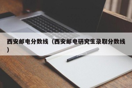 西安邮电分数线（西安邮电研究生录取分数线）