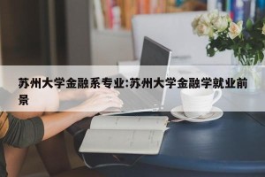 苏州大学金融系专业:苏州大学金融学就业前景