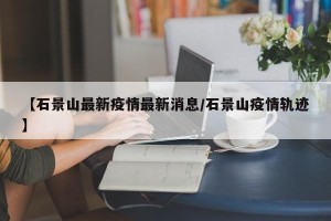 【石景山最新疫情最新消息/石景山疫情轨迹】