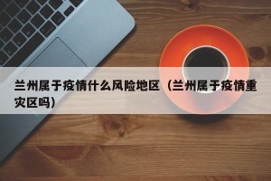 兰州属于疫情什么风险地区（兰州属于疫情重灾区吗）