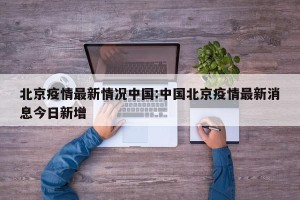 北京疫情最新情况中国:中国北京疫情最新消息今日新增